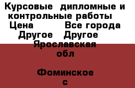 Курсовые, дипломные и контрольные работы! › Цена ­ 100 - Все города Другое » Другое   . Ярославская обл.,Фоминское с.